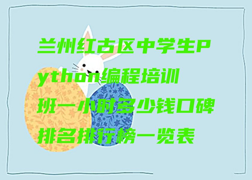 十大兰州红古区中学生Python编程培训班一小时多少钱口碑排名排行榜一览表排行榜