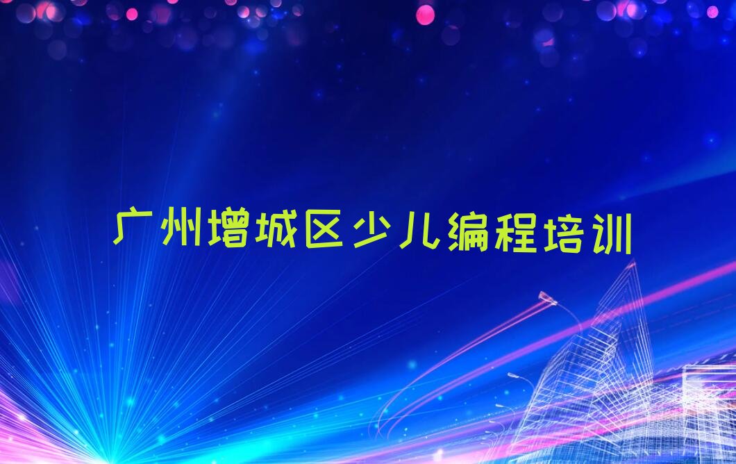 十大广州增城区学孩子编程哪个学校好排行榜