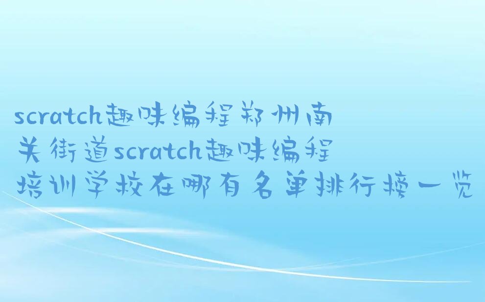 十大scratch趣味编程郑州南关街道scratch趣味编程培训学校在哪有名单排行榜一览排行榜