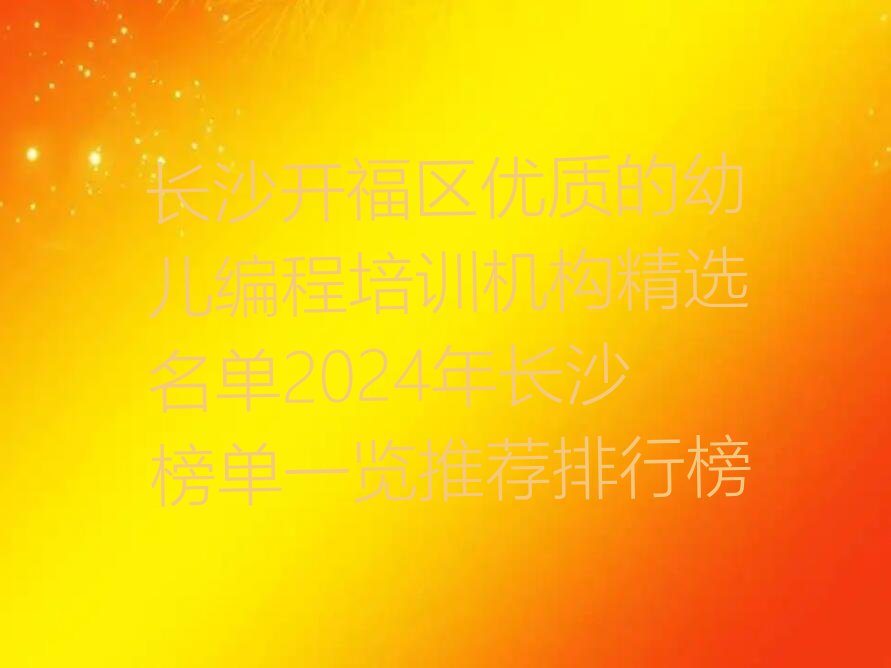 十大长沙开福区优质的幼儿编程培训机构精选名单2024年长沙榜单一览推荐排行榜排行榜