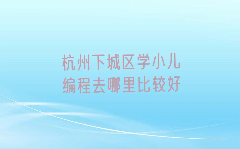 十大杭州下城区学小儿编程去哪里比较好排行榜