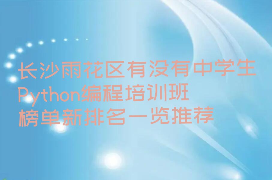 十大长沙雨花区有没有中学生Python编程培训班榜单新排名一览推荐排行榜