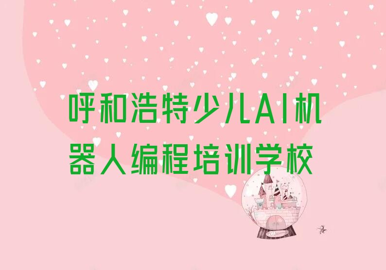 十大呼和浩特学少儿AI机器人编程(呼和浩特学少儿AI机器人编程培训机构有哪些)推荐名单公布排名榜排行榜