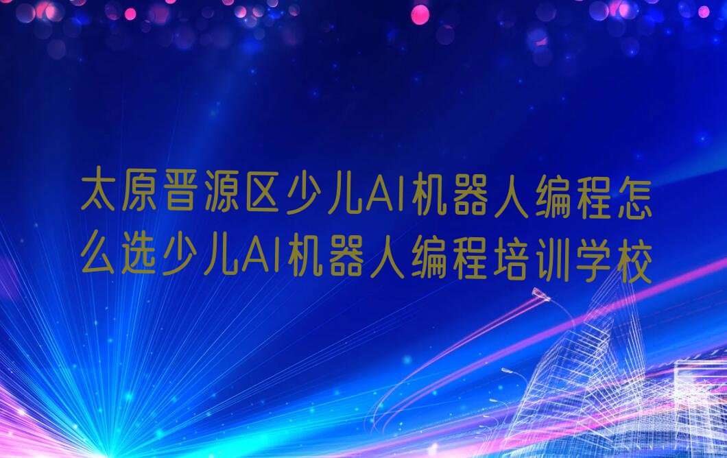 十大太原晋源区少儿AI机器人编程怎么选少儿AI机器人编程培训学校排行榜