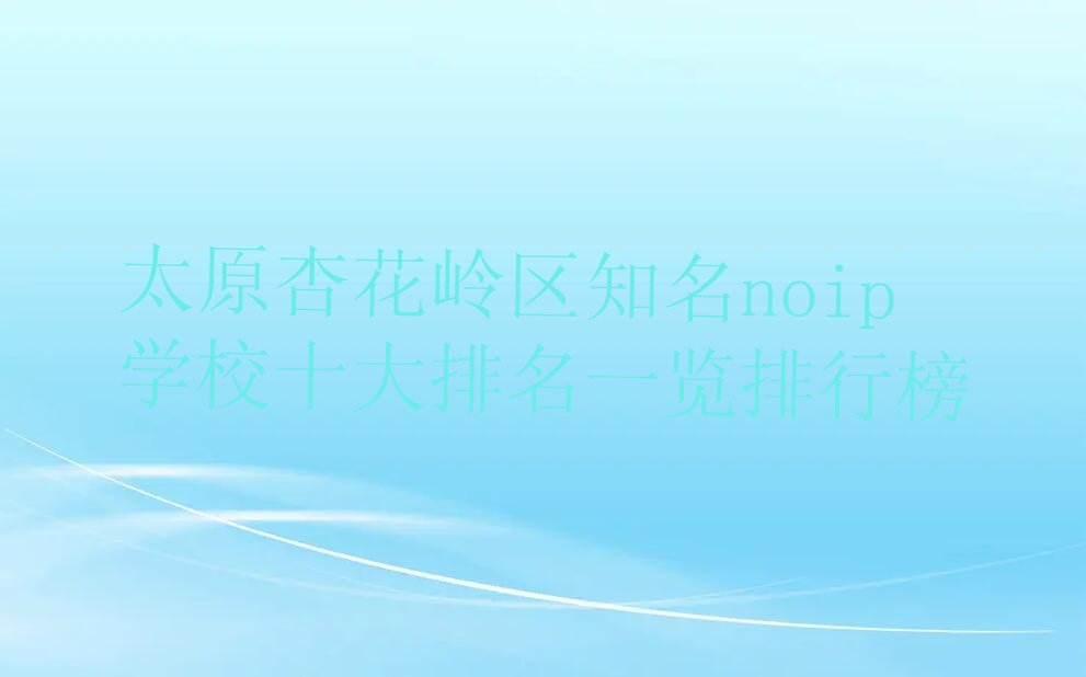 十大太原杏花岭区知名noip学校十大排名一览排行榜排行榜