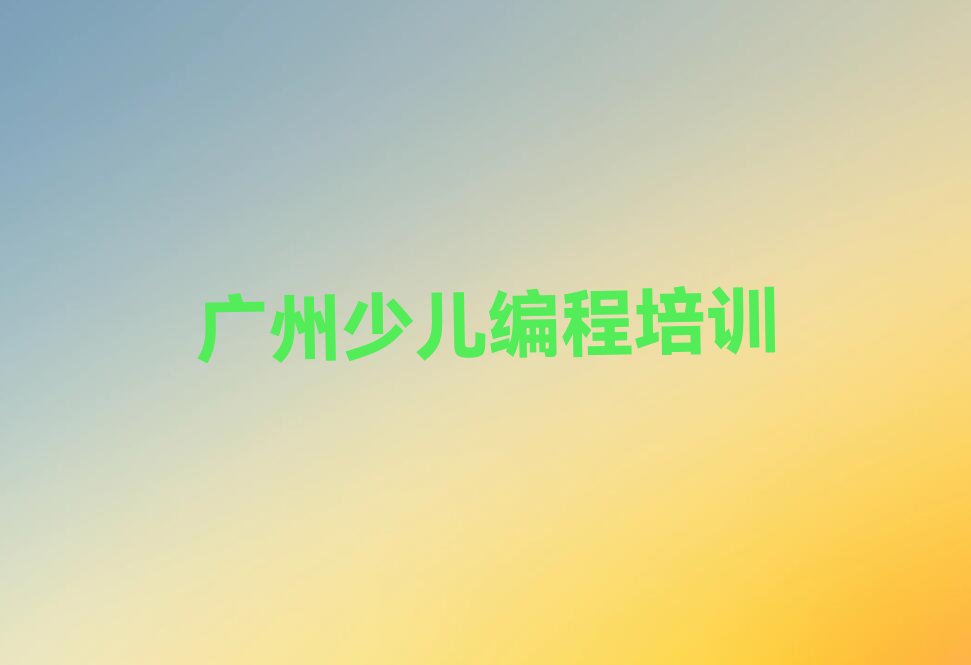 十大广州从化区少儿编程培训哪个比较可靠一点人气排行榜榜单一览表排行榜