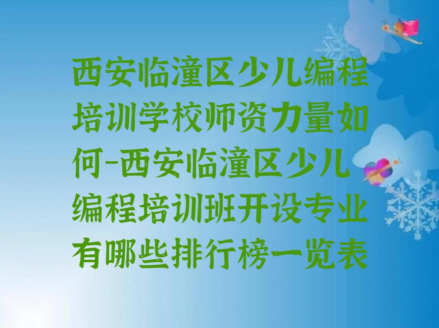 十大西安临潼区少儿编程培训学校师资力量如何-西安临潼区少儿编程培训班开设专业有哪些排行榜一览表排行榜