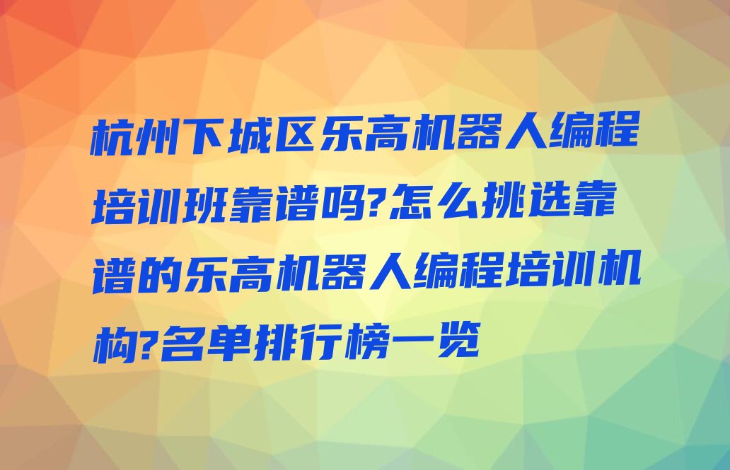 十大杭州下城区乐高机器人编程培训班靠谱吗?怎么挑选靠谱的乐高机器人编程培训机构?名单排行榜一览排行榜