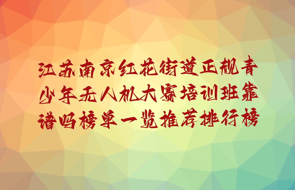 十大江苏南京红花街道正规青少年无人机大赛培训班靠谱吗榜单一览推荐排行榜排行榜