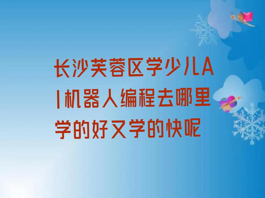 十大长沙芙蓉区学少儿AI机器人编程去哪里学的好又学的快呢排行榜