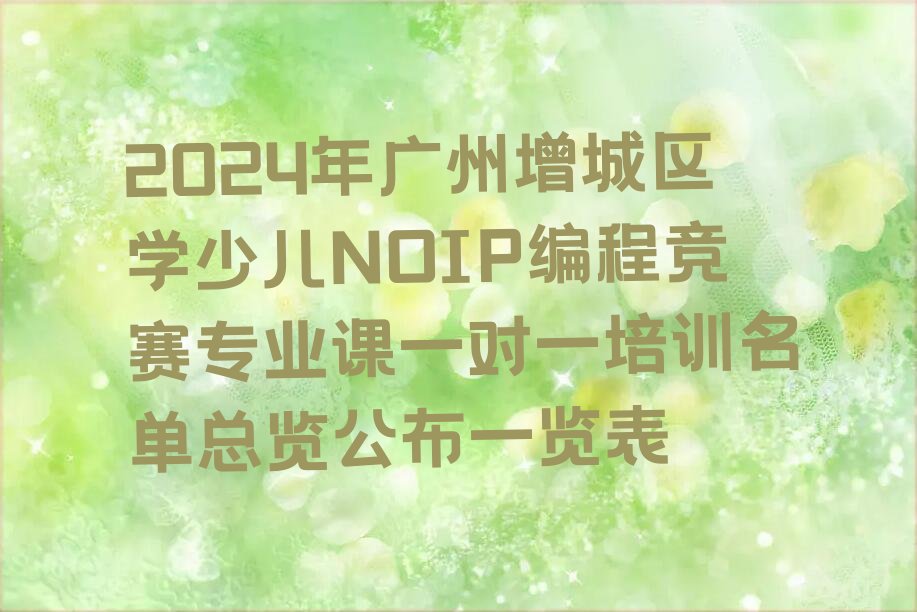 十大2024年广州增城区学少儿NOIP编程竞赛专业课一对一培训名单总览公布一览表排行榜