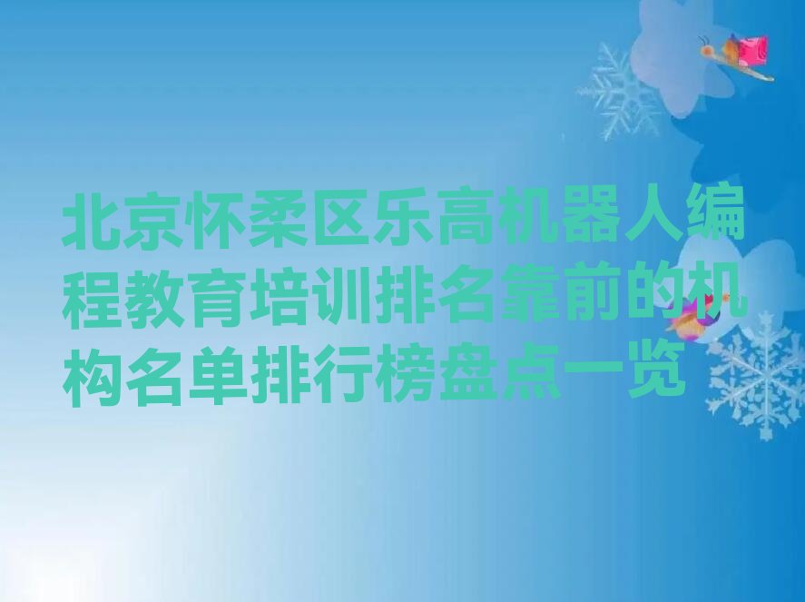 十大北京怀柔区乐高机器人编程教育培训排名靠前的机构名单排行榜盘点一览排行榜