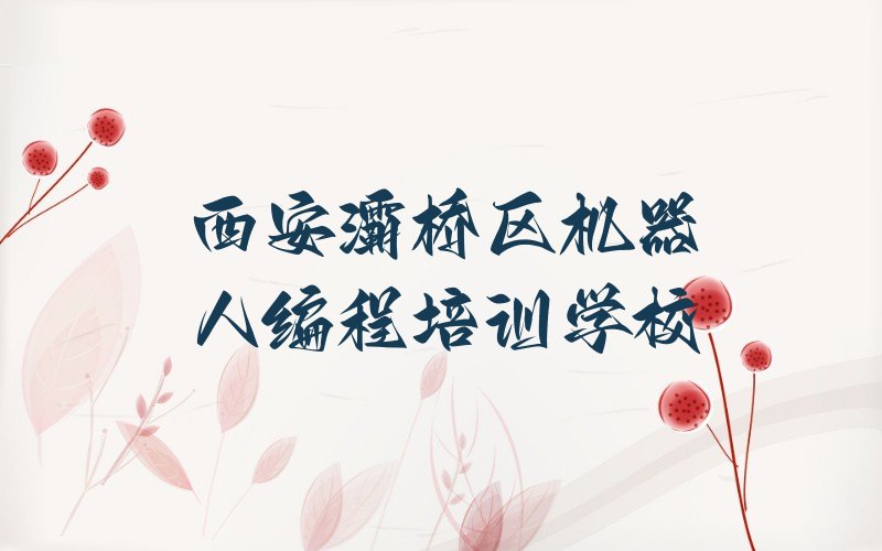 十大西安灞桥区机器人编程培训班去哪网站找排行榜