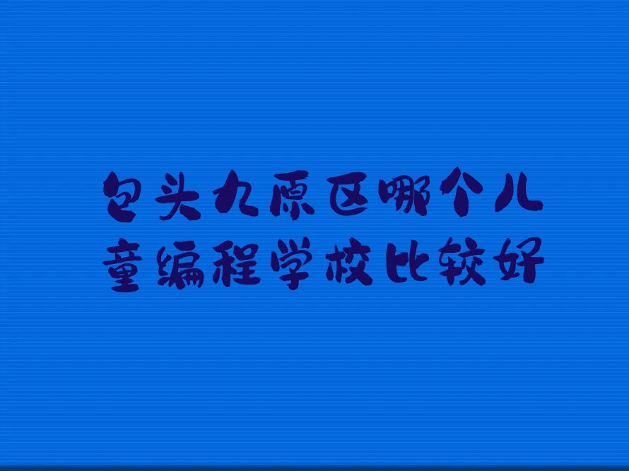 十大包头九原区哪个儿童编程学校比较好排行榜