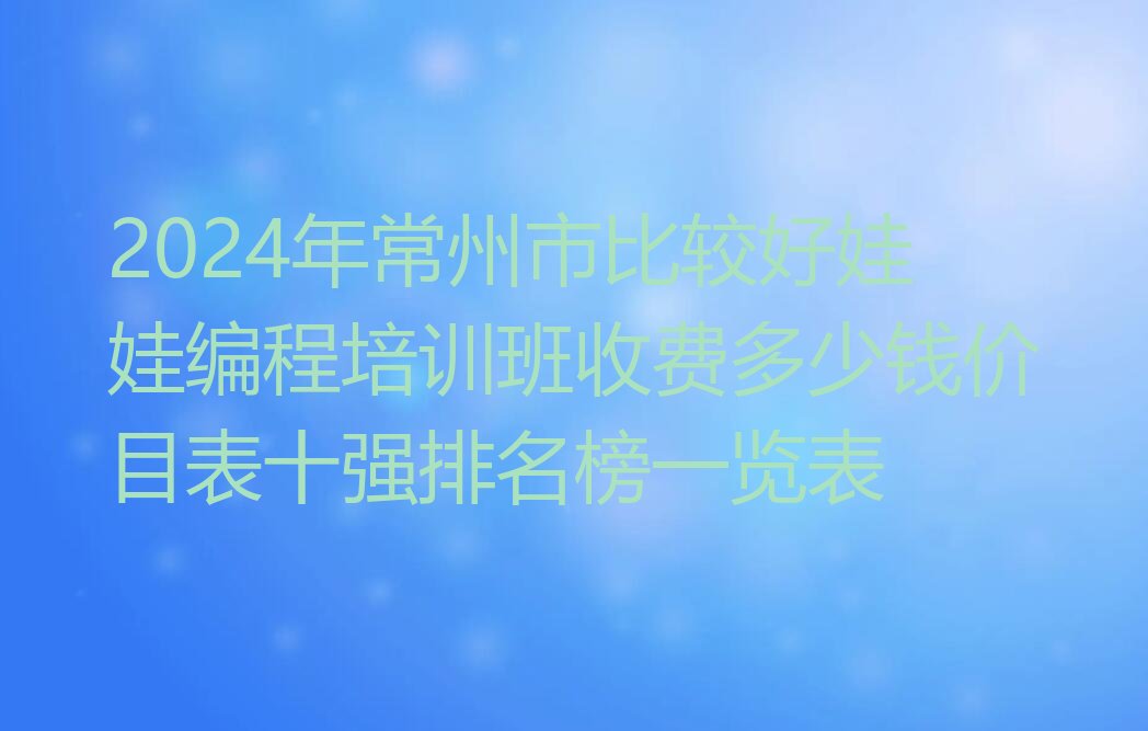 十大2024年常州市比较好娃娃编程培训班收费多少钱价目表十强排名榜一览表排行榜