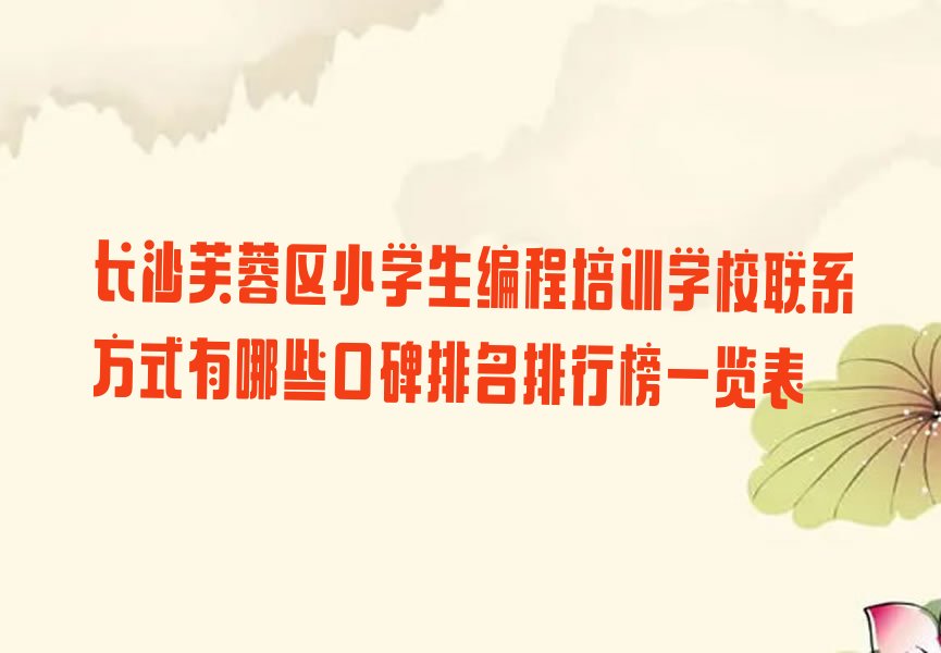 十大长沙芙蓉区小学生编程培训学校联系方式有哪些口碑排名排行榜一览表排行榜