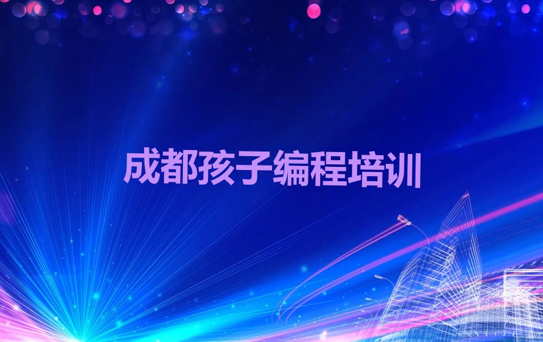 十大2024年成都武侯区哪家孩子编程专业学校好名单总览公布一览表排行榜