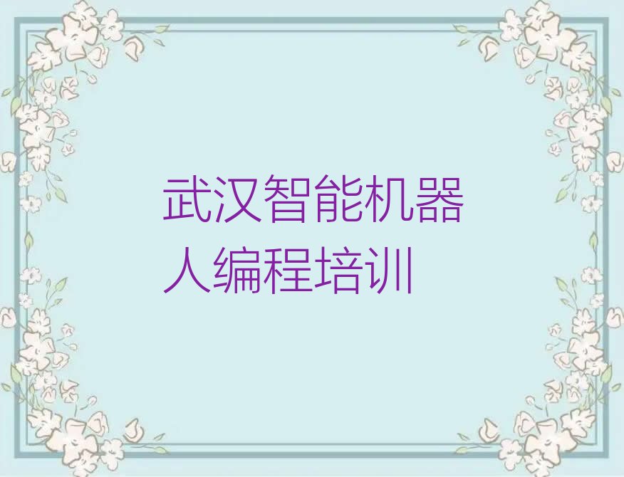 十大武汉汉南区智能机器人编程培训机构口碑怎么样排行榜名单公布一览表排行榜