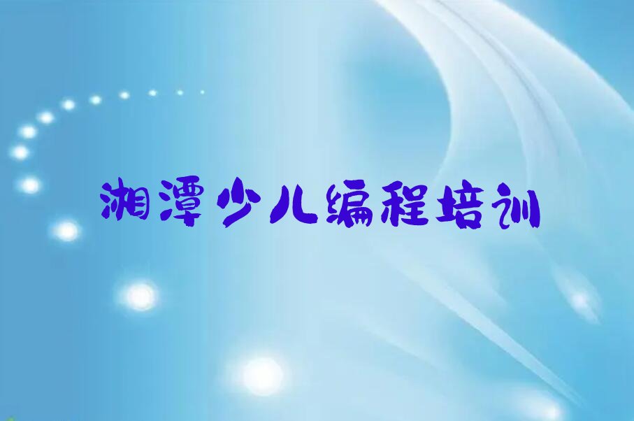 十大2024年湘潭雨湖区学少儿编程c++的好学校十大排名一览排行榜排行榜