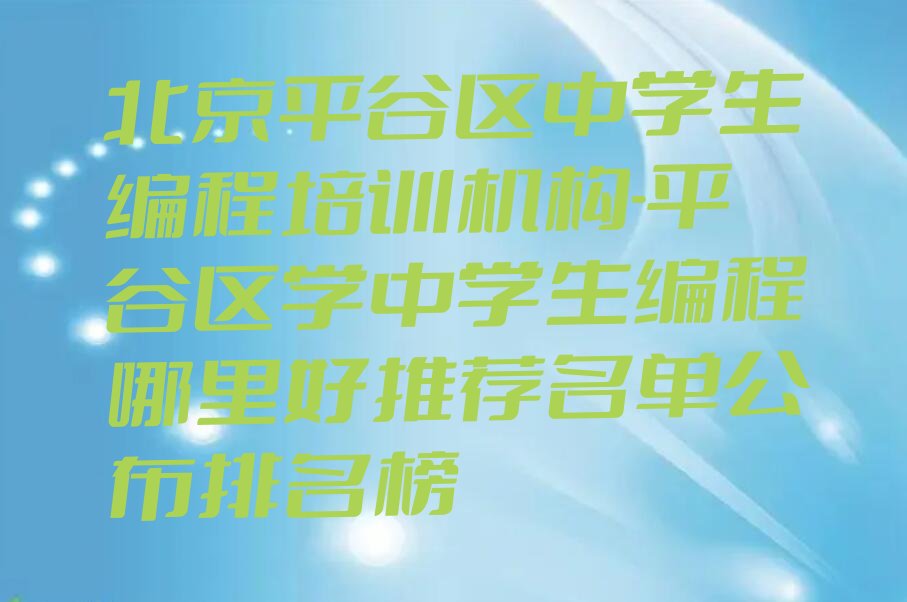 十大北京平谷区中学生编程培训机构-平谷区学中学生编程哪里好推荐名单公布排名榜排行榜