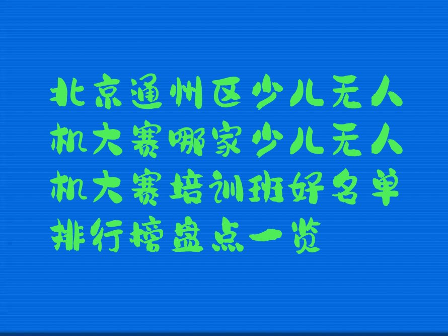 十大北京通州区少儿无人机大赛哪家少儿无人机大赛培训班好名单排行榜盘点一览排行榜