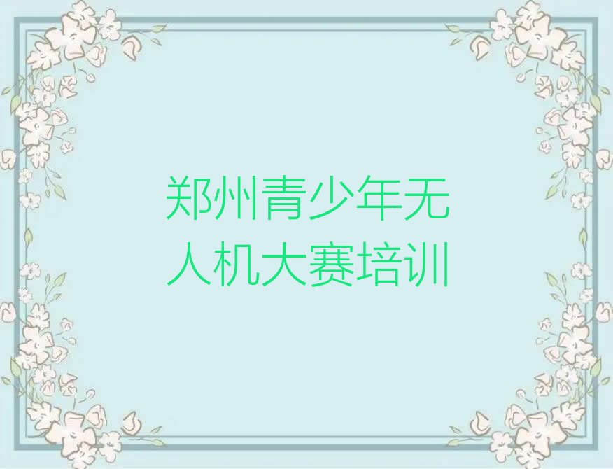十大郑州上街区青少年无人机大赛培训班的费用按多长时间收费排行榜