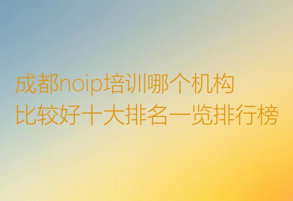 十大成都noip培训哪个机构比较好十大排名一览排行榜排行榜