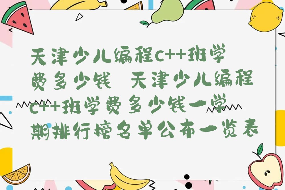 十大天津少儿编程c++班学费多少钱 天津少儿编程c++班学费多少钱一学期排行榜名单公布一览表排行榜