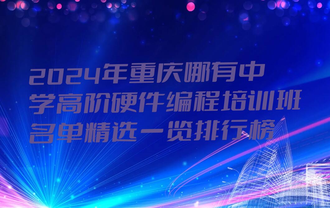 十大2024年重庆哪有中学高阶硬件编程培训班名单精选一览排行榜排行榜