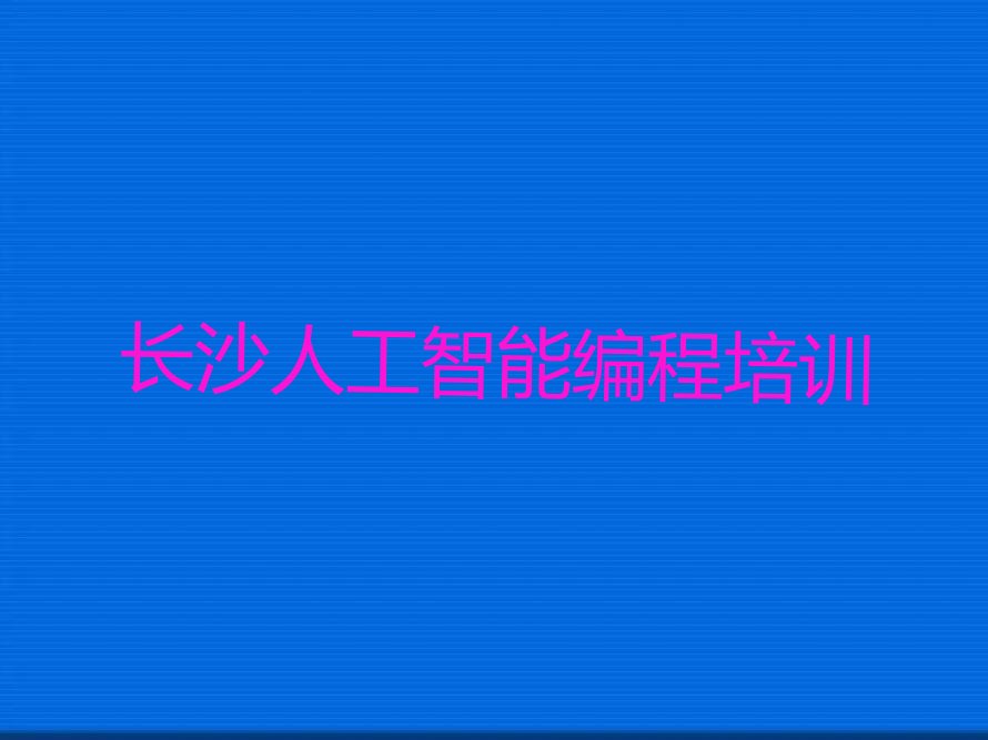 十大长沙开福区人工智能编程一般学多久合适排行榜