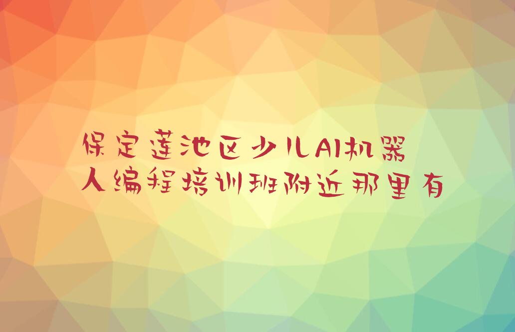 十大保定莲池区少儿AI机器人编程培训班附近那里有排行榜