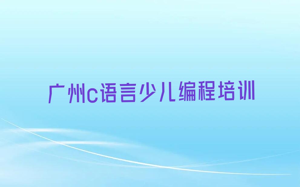 十大广州增城区c语言少儿编程培训课程值得吗精选名单排行榜汇总排行榜