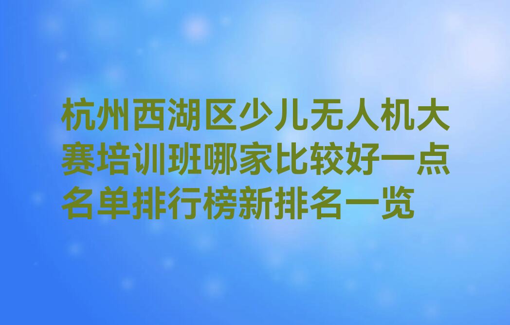 十大杭州西湖区少儿无人机大赛培训班哪家比较好一点名单排行榜新排名一览排行榜