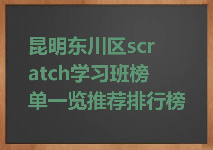 十大昆明东川区scratch学习班榜单一览推荐排行榜排行榜