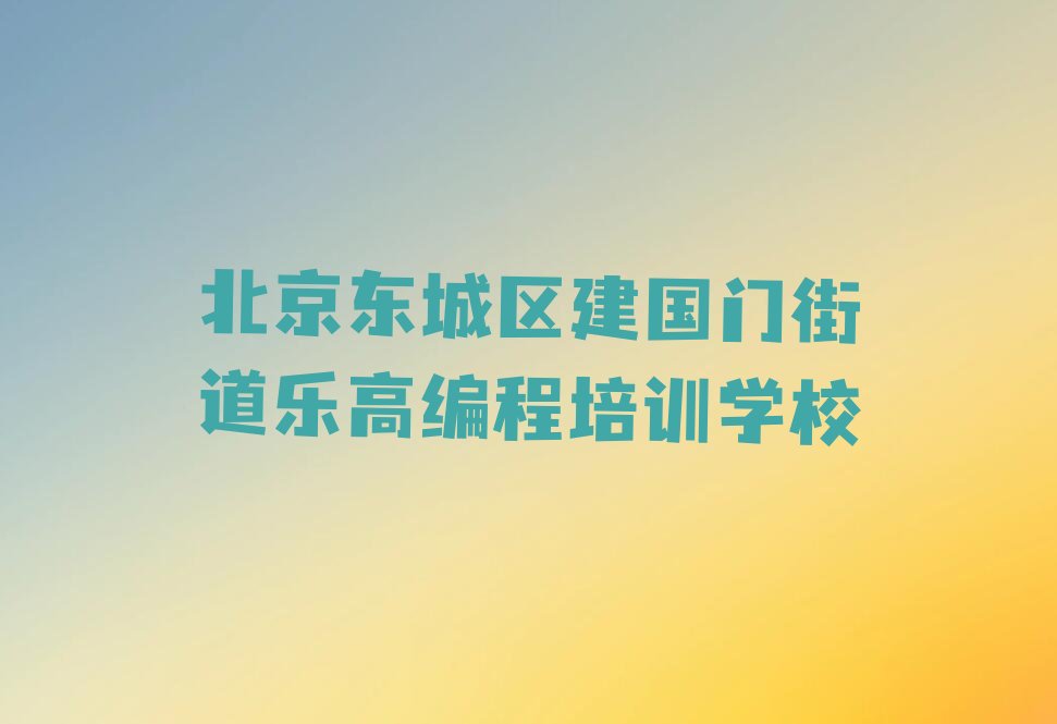 十大北京建国门街道乐高编程培训有什么专业机构名单排行榜一览排行榜