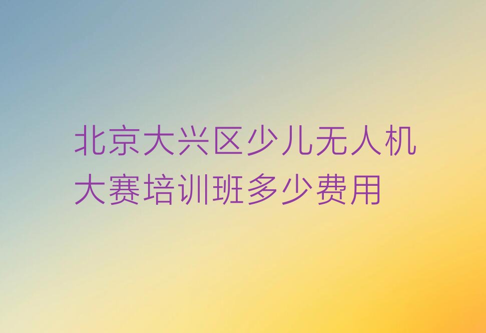 北京大兴区少儿无人机大赛培训学校