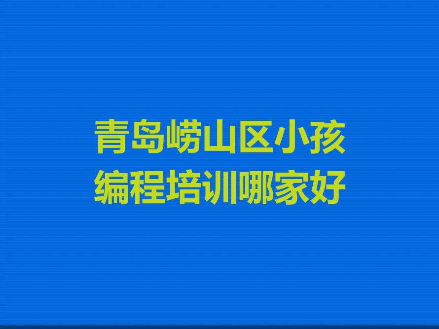 十大青岛崂山区小孩编程培训哪家好排行榜