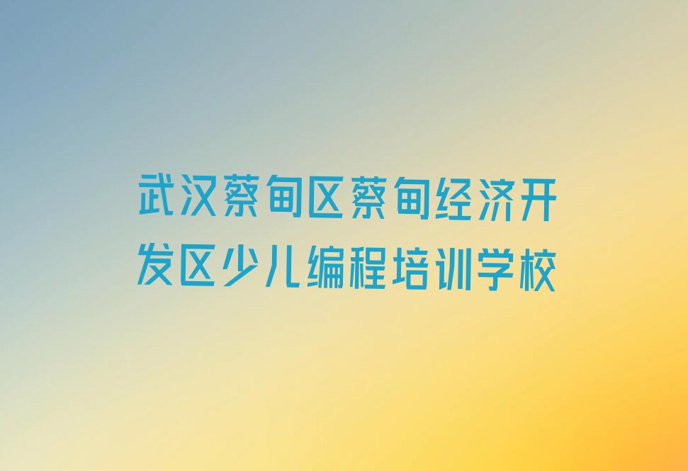 武汉蔡甸区蔡甸经济开发区少儿编程培训学校