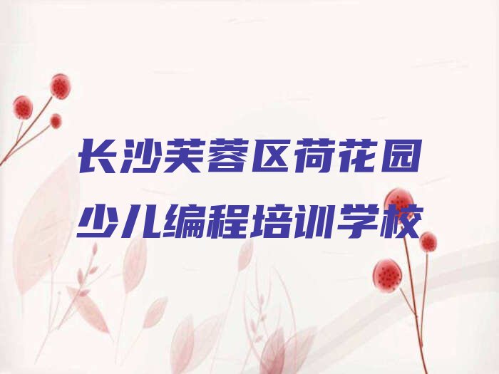 十大长沙芙蓉区幼儿编程培训班靠谱吗精选名单排行榜汇总排行榜