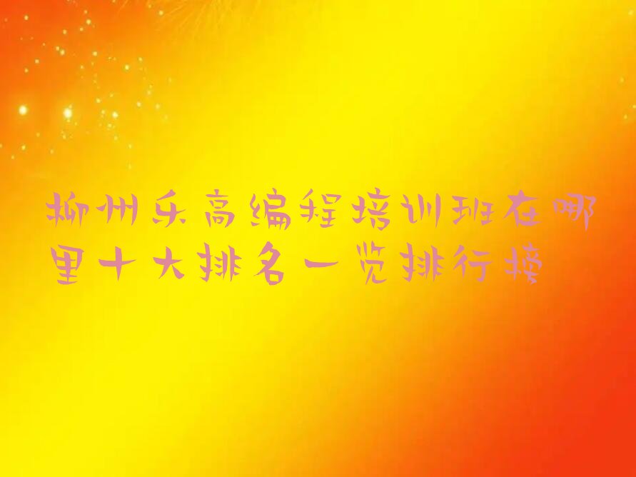 十大柳州乐高编程培训班在哪里十大排名一览排行榜排行榜