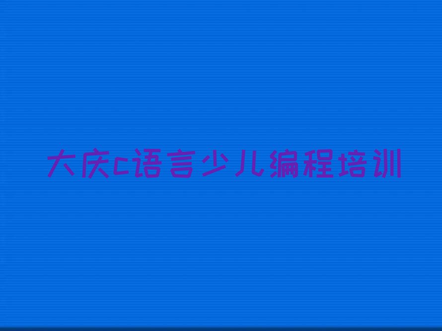 十大大庆萨尔图区c语言少儿编程培训班哪家排名好排行榜
