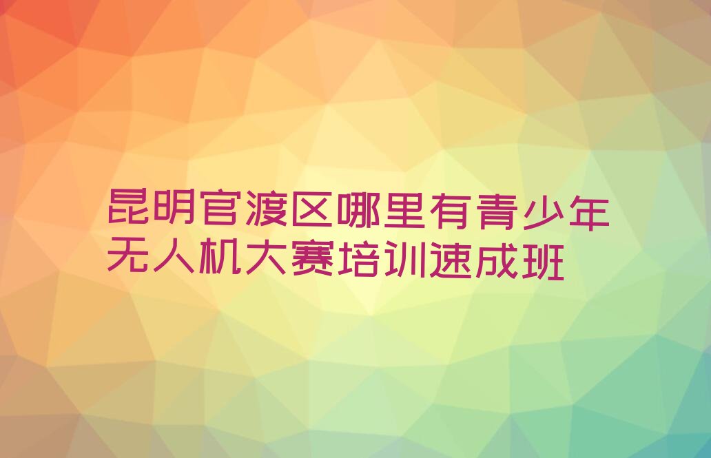 十大昆明官渡区哪里有青少年无人机大赛培训速成班排行榜