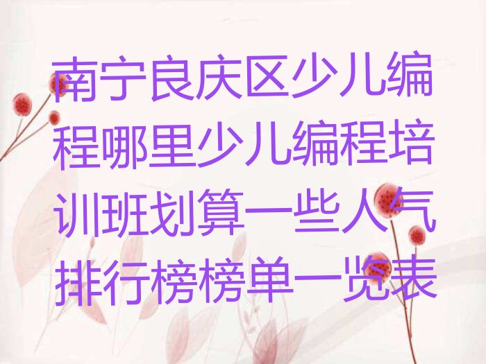 十大南宁良庆区少儿编程哪里少儿编程培训班划算一些人气排行榜榜单一览表排行榜