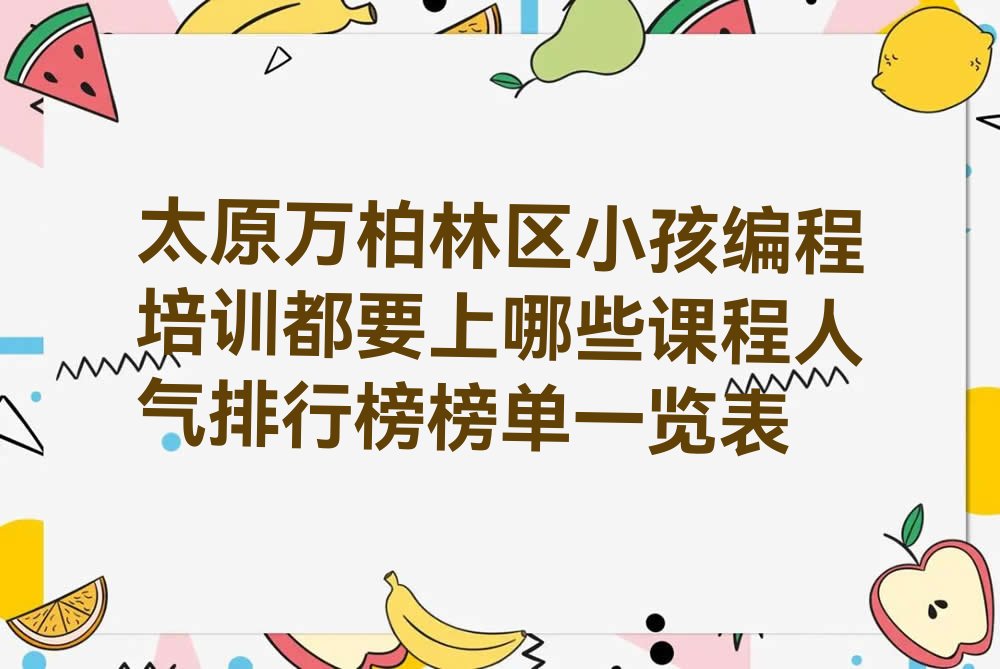 十大太原万柏林区小孩编程培训都要上哪些课程人气排行榜榜单一览表排行榜
