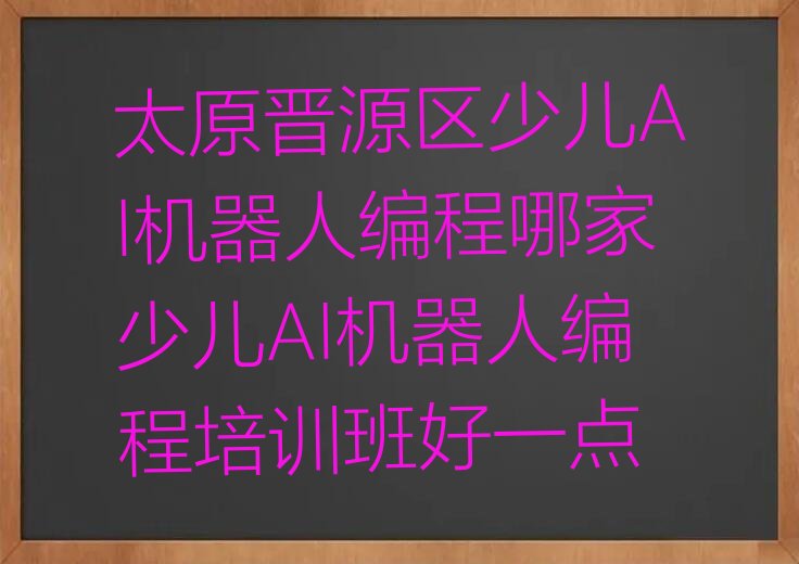 十大太原晋源区少儿AI机器人编程哪家少儿AI机器人编程培训班好一点排行榜