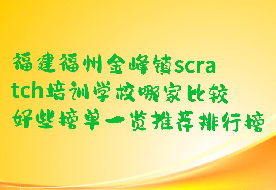 十大福建福州金峰镇scratch培训学校哪家比较好些榜单一览推荐排行榜排行榜