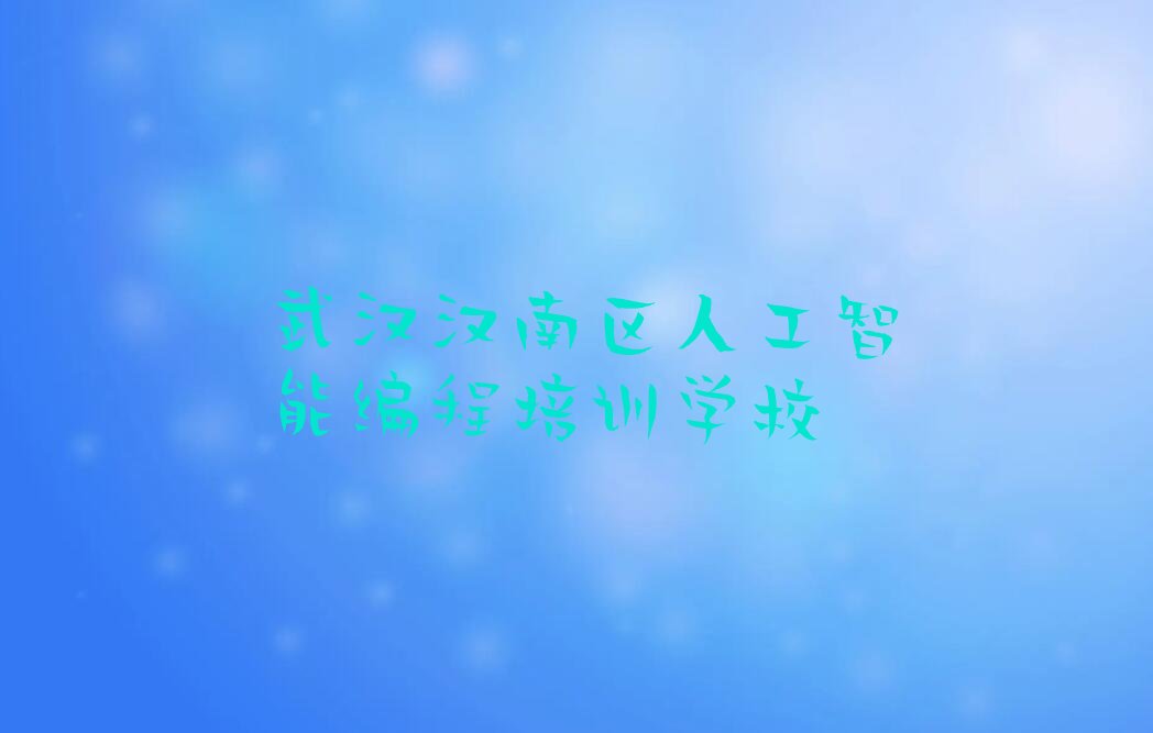 十大2025武汉汉南区纱帽街道人工智能编程培训十大名单榜一览排行榜排行榜