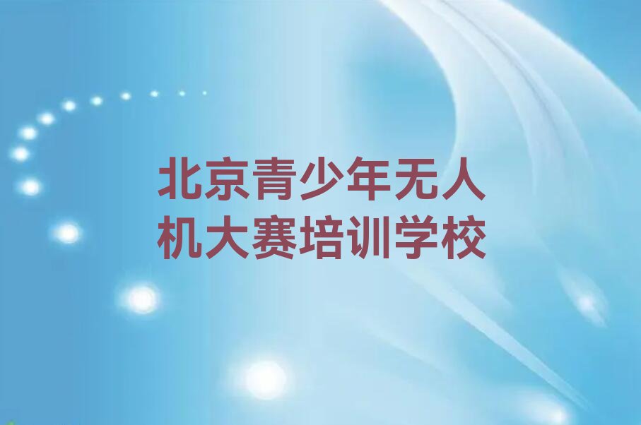 十大北京顺义区青少年无人机大赛培训机构哪些比较好 怎么选择靠谱的青少年无人机大赛培训机构排行榜一览表排行榜