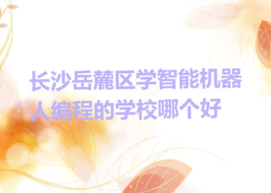 十大长沙岳麓区学智能机器人编程的学校哪个好排行榜