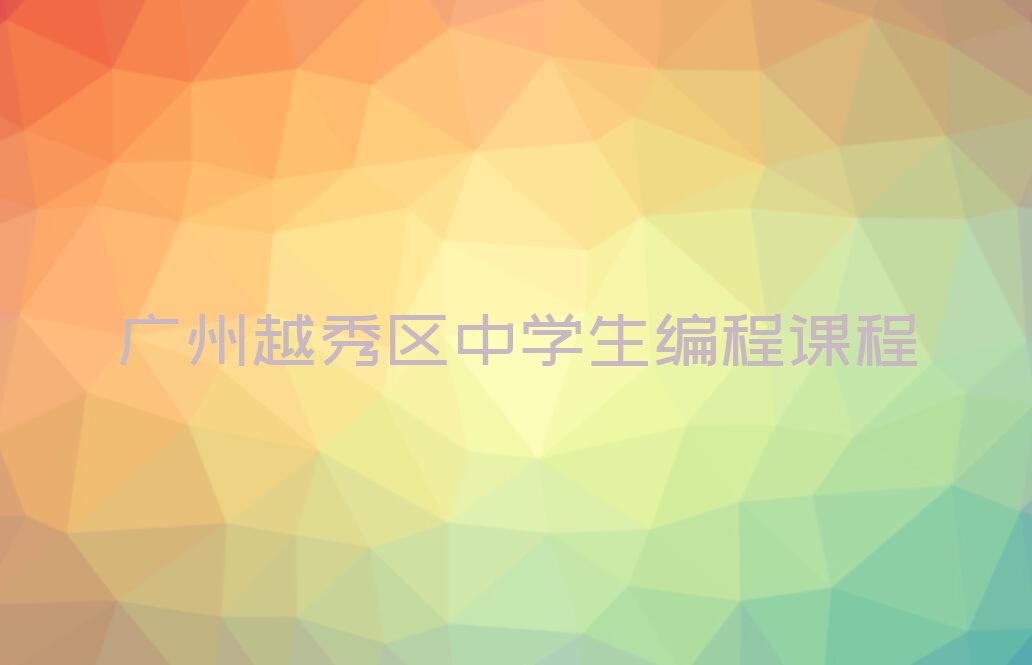 十大广州越秀区中学生编程课程排行榜